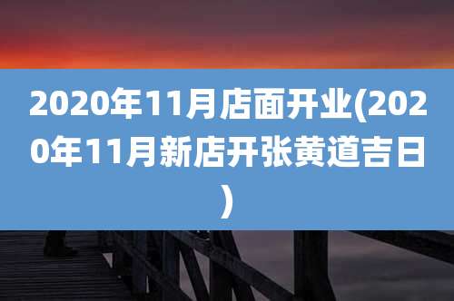 2020年11月店面开业(2020年11月新店开张黄道吉日)