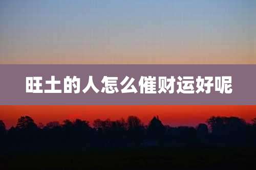 旺土的人怎么催财运好呢