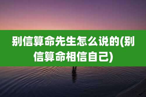 别信算命先生怎么说的(别信算命相信自己)