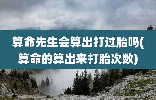 算命先生会算出打过胎吗(算命的算出来打胎次数)