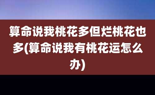 算命说我桃花多但烂桃花也多(算命说我有桃花运怎么办)