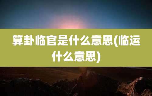算卦临官是什么意思(临运什么意思)
