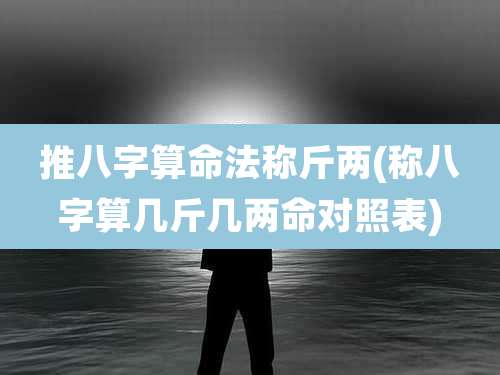 推八字算命法称斤两(称八字算几斤几两命对照表)
