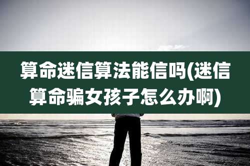 算命迷信算法能信吗(迷信算命骗女孩子怎么办啊)