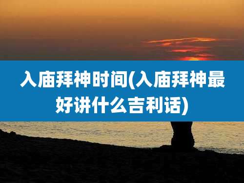 入庙拜神时间(入庙拜神最好讲什么吉利话)