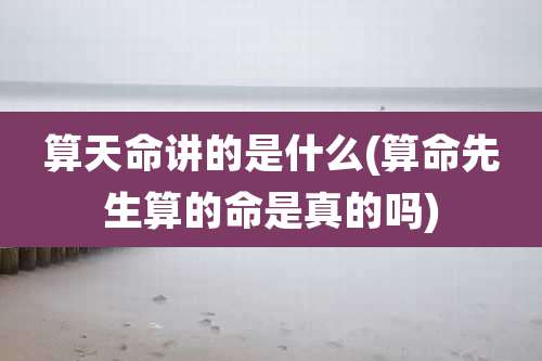 算天命讲的是什么(算命先生算的命是真的吗)