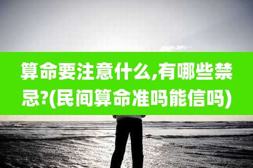 算命要注意什么,有哪些禁忌?(民间算命准吗能信吗)