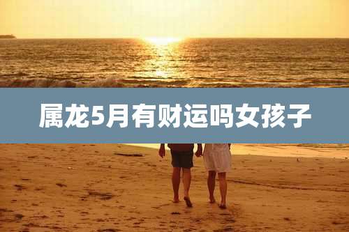 属龙5月有财运吗女孩子