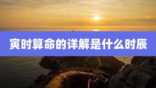 寅时算命的详解是什么时辰