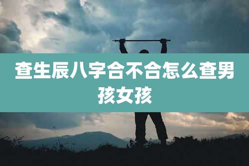 查生辰八字合不合怎么查男孩女孩