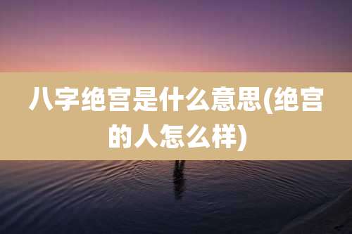 八字绝宫是什么意思(绝宫的人怎么样)