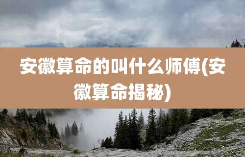 安徽算命的叫什么师傅(安徽算命揭秘)