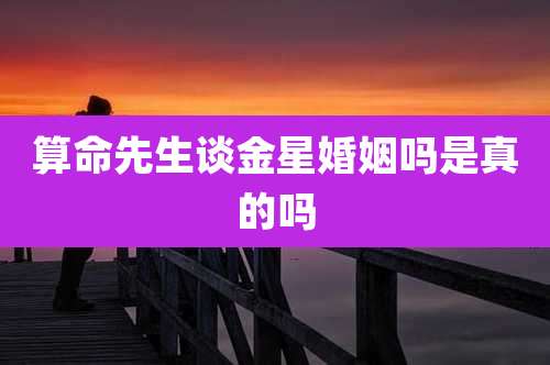 算命先生谈金星婚姻吗是真的吗