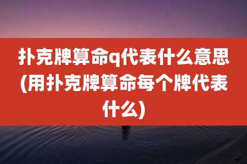 扑克牌算命q代表什么意思(用扑克牌算命每个牌代表什么)