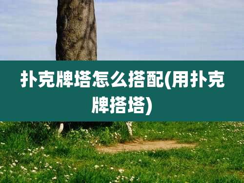 扑克牌塔怎么搭配(用扑克牌搭塔)