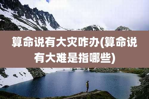 算命说有大灾咋办(算命说有大难是指哪些)