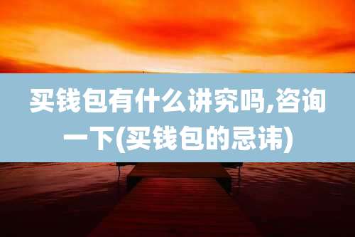 买钱包有什么讲究吗,咨询一下(买钱包的忌讳)