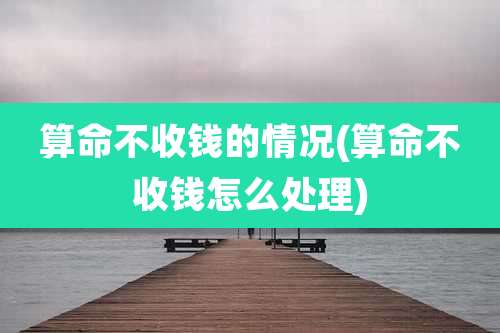 算命不收钱的情况(算命不收钱怎么处理)