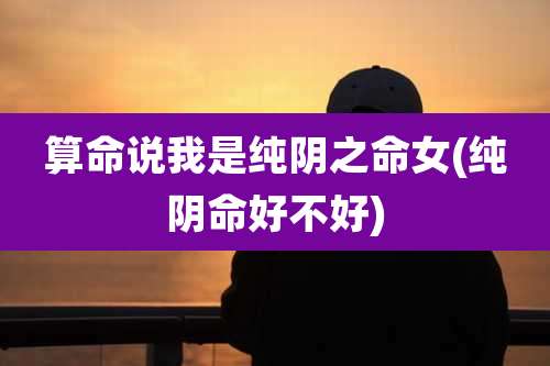 算命说我是纯阴之命女(纯阴命好不好)