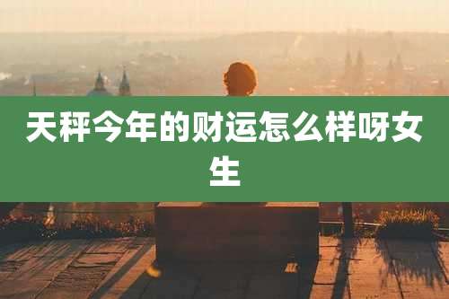 天秤今年的财运怎么样呀女生