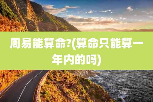 周易能算命?(算命只能算一年内的吗)