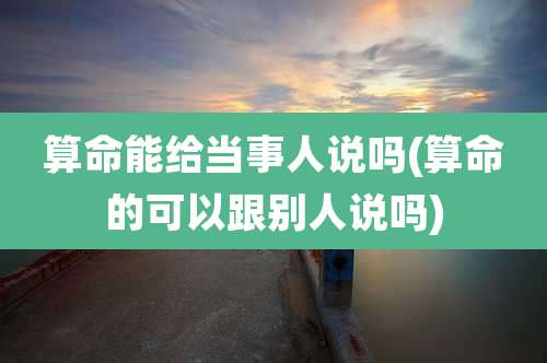 算命能给当事人说吗(算命的可以跟别人说吗)