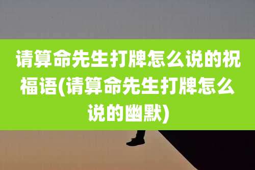 请算命先生打牌怎么说的祝福语(请算命先生打牌怎么说的幽默)