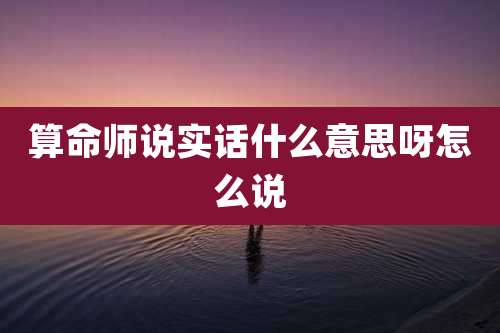 算命师说实话什么意思呀怎么说