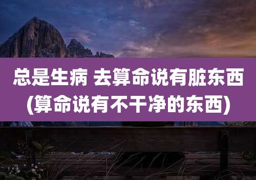 总是生病 去算命说有脏东西(算命说有不干净的东西)
