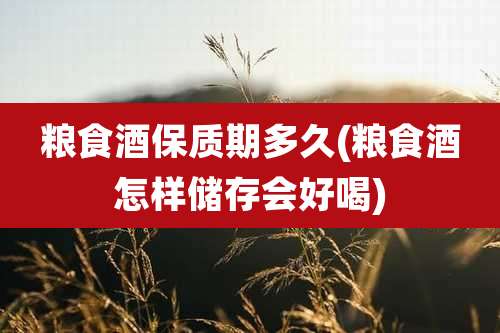 粮食酒保质期多久(粮食酒怎样储存会好喝)