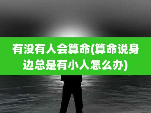 有没有人会算命(算命说身边总是有小人怎么办)
