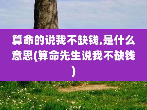 算命的说我不缺钱,是什么意思(算命先生说我不缺钱)