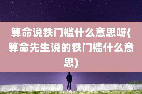 算命说铁门槛什么意思呀(算命先生说的铁门槛什么意思)