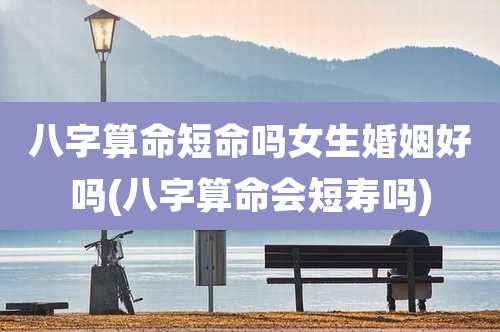 八字算命短命吗女生婚姻好吗(八字算命会短寿吗)