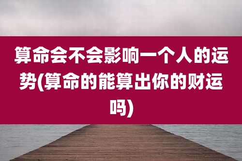 算命会不会影响一个人的运势(算命的能算出你的财运吗)