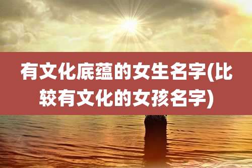 有文化底蕴的女生名字(比较有文化的女孩名字)