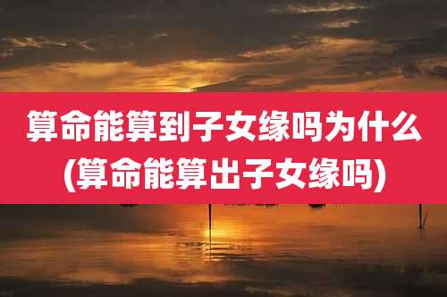 算命能算到子女缘吗为什么(算命能算出子女缘吗)