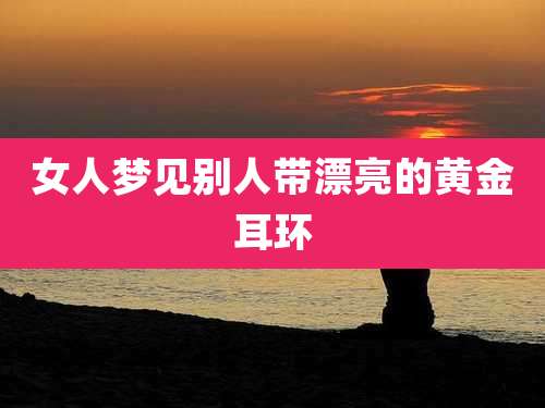 女人梦见别人带漂亮的黄金耳环