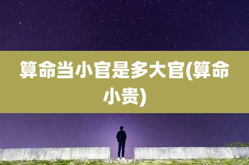 算命当小官是多大官(算命小贵)