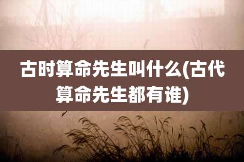 古时算命先生叫什么(古代算命先生都有谁)