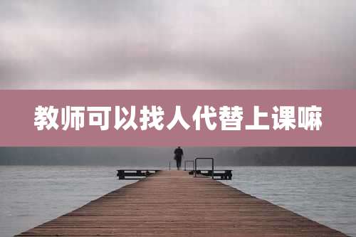 教师可以找人代替上课嘛