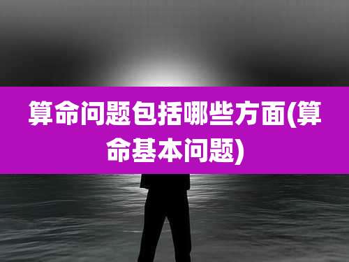算命问题包括哪些方面(算命基本问题)