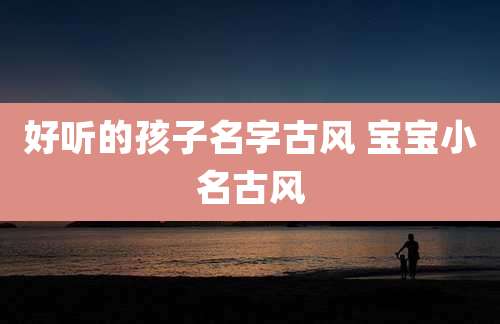好听的孩子名字古风 宝宝小名古风