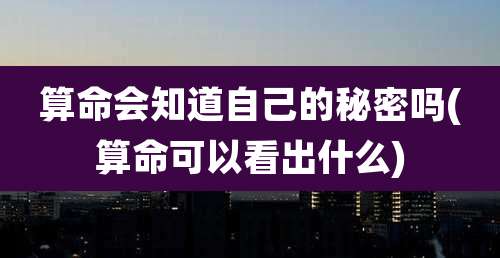 算命会知道自己的秘密吗(算命可以看出什么)