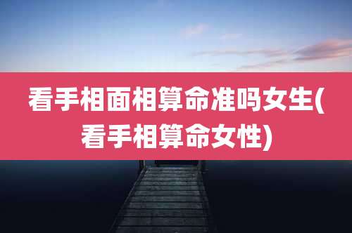 看手相面相算命准吗女生(看手相算命女性)