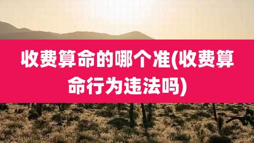 收费算命的哪个准(收费算命行为违法吗)