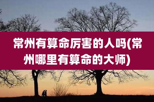 常州有算命厉害的人吗(常州哪里有算命的大师)