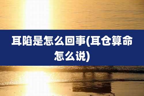 耳陷是怎么回事(耳仓算命怎么说)