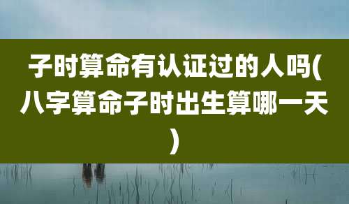 子时算命有认证过的人吗(八字算命子时出生算哪一天)
