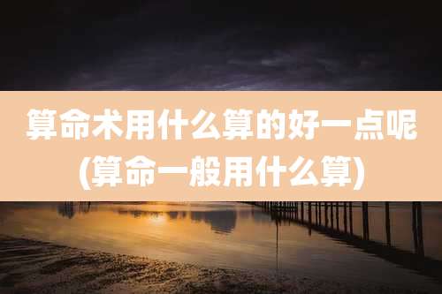 算命术用什么算的好一点呢(算命一般用什么算)